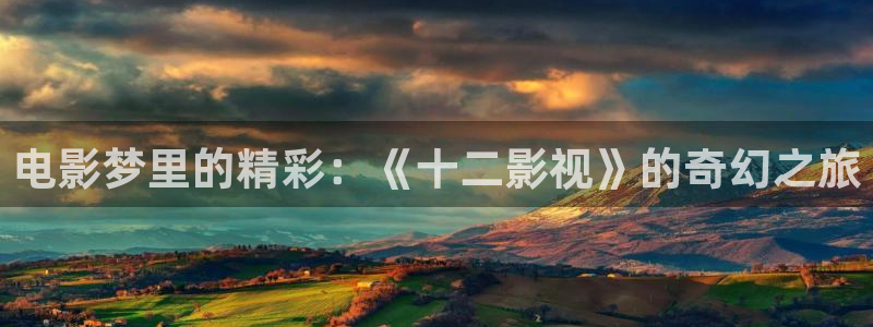 金桔电影：电影梦里的精彩：《十二影视》的奇幻之旅