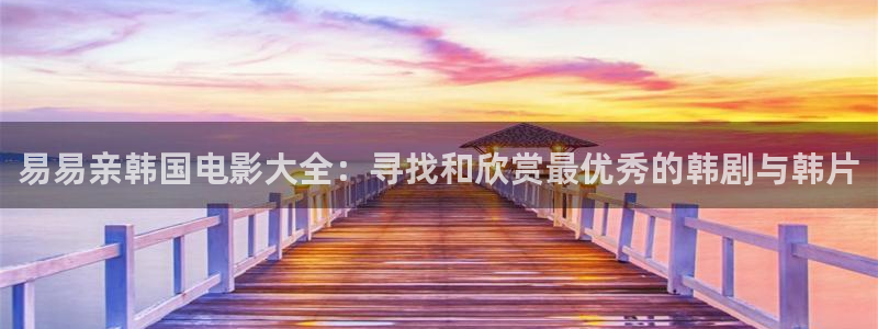 下载金桔视频：易易亲韩国电影大全：寻找和欣赏最优秀的韩剧与韩片