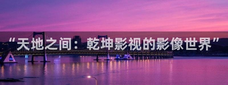 金桔直播视频观看：“天地之间：乾坤影视的影像世界”